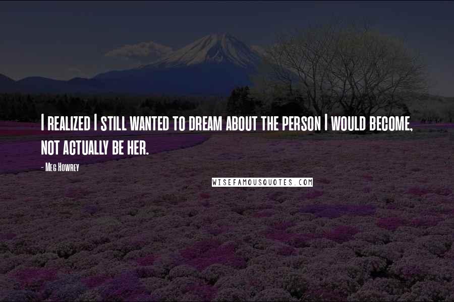 Meg Howrey Quotes: I realized I still wanted to dream about the person I would become, not actually be her.