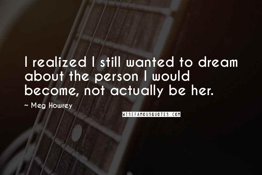 Meg Howrey Quotes: I realized I still wanted to dream about the person I would become, not actually be her.