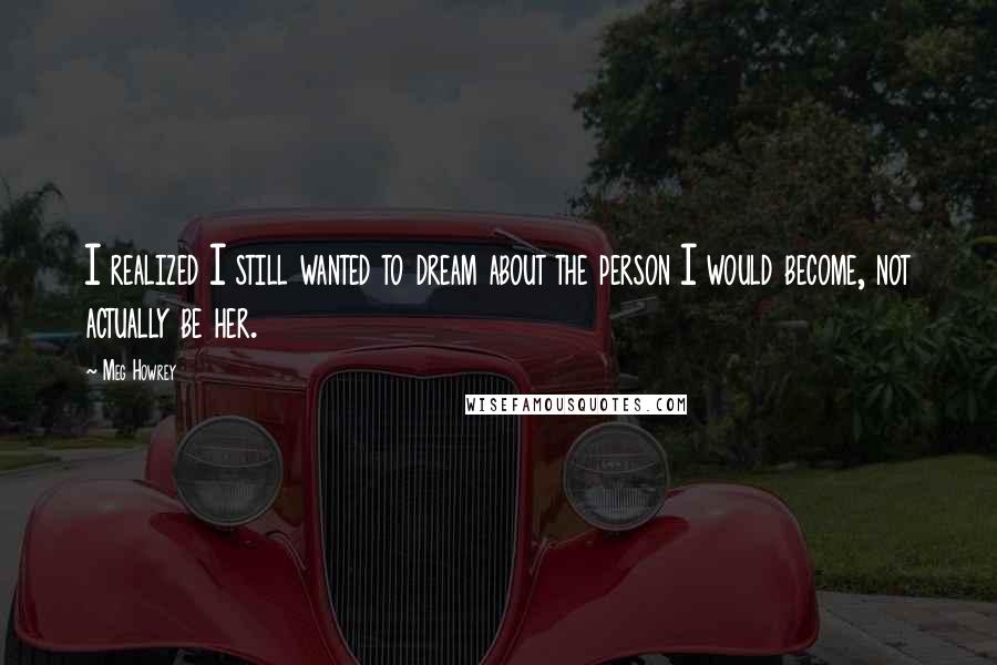 Meg Howrey Quotes: I realized I still wanted to dream about the person I would become, not actually be her.