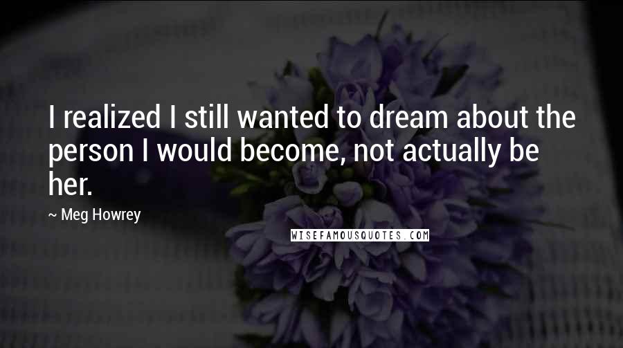 Meg Howrey Quotes: I realized I still wanted to dream about the person I would become, not actually be her.