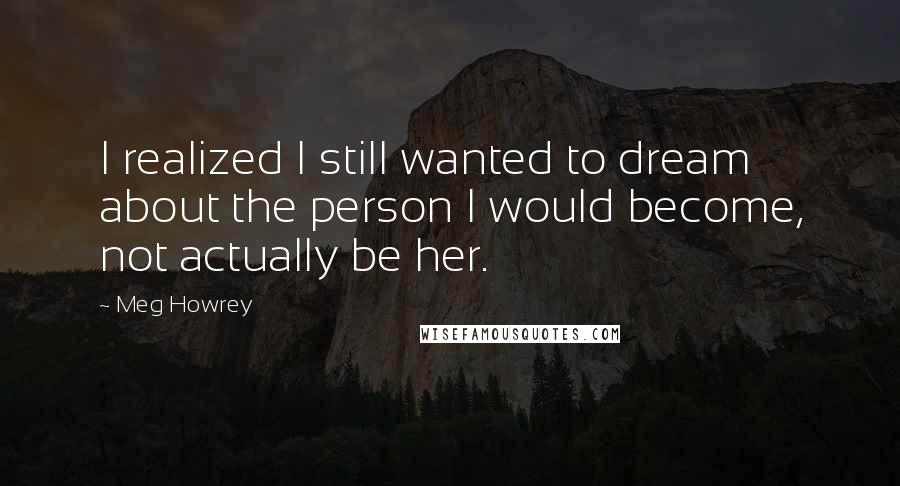 Meg Howrey Quotes: I realized I still wanted to dream about the person I would become, not actually be her.