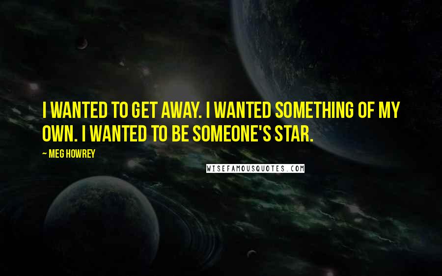 Meg Howrey Quotes: I wanted to get away. I wanted something of my own. I wanted to be someone's star.
