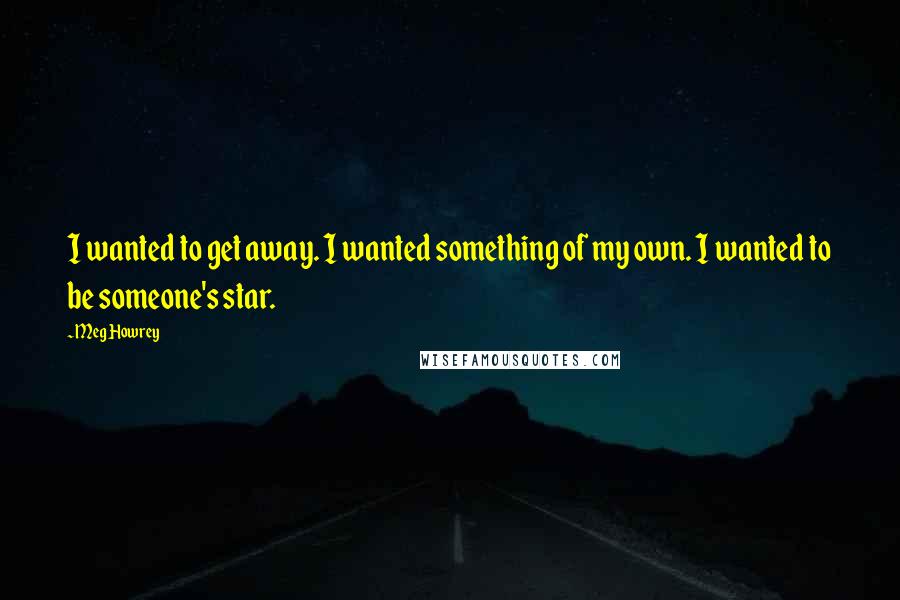 Meg Howrey Quotes: I wanted to get away. I wanted something of my own. I wanted to be someone's star.