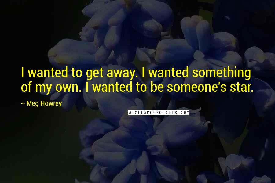 Meg Howrey Quotes: I wanted to get away. I wanted something of my own. I wanted to be someone's star.