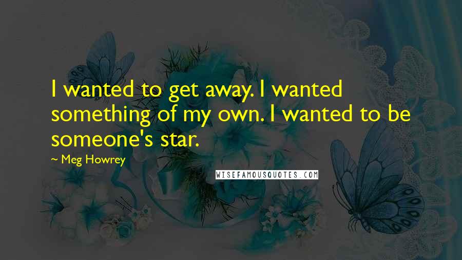 Meg Howrey Quotes: I wanted to get away. I wanted something of my own. I wanted to be someone's star.