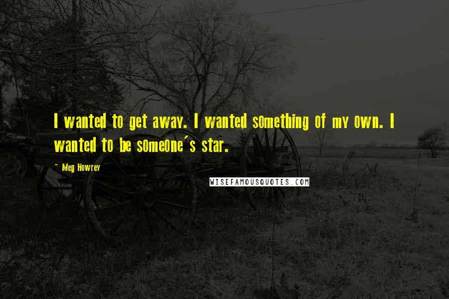 Meg Howrey Quotes: I wanted to get away. I wanted something of my own. I wanted to be someone's star.