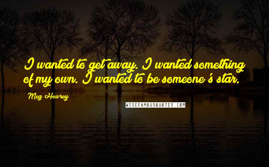 Meg Howrey Quotes: I wanted to get away. I wanted something of my own. I wanted to be someone's star.