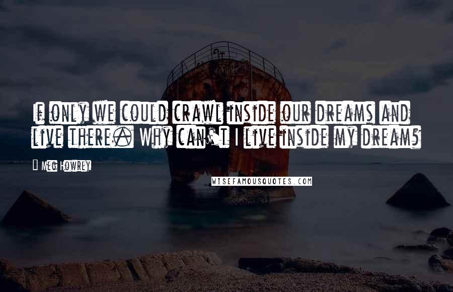 Meg Howrey Quotes: If only we could crawl inside our dreams and live there. Why can't I live inside my dream?