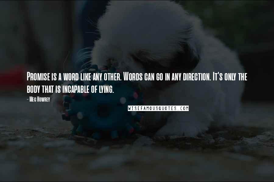 Meg Howrey Quotes: Promise is a word like any other. Words can go in any direction. It's only the body that is incapable of lying.