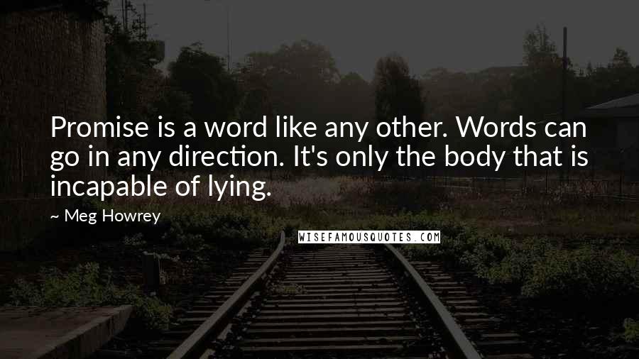 Meg Howrey Quotes: Promise is a word like any other. Words can go in any direction. It's only the body that is incapable of lying.