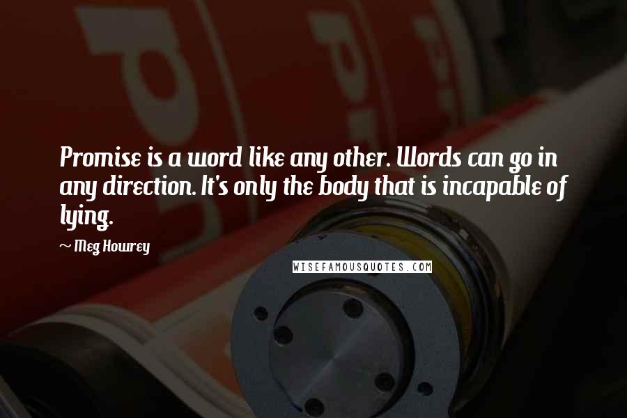 Meg Howrey Quotes: Promise is a word like any other. Words can go in any direction. It's only the body that is incapable of lying.