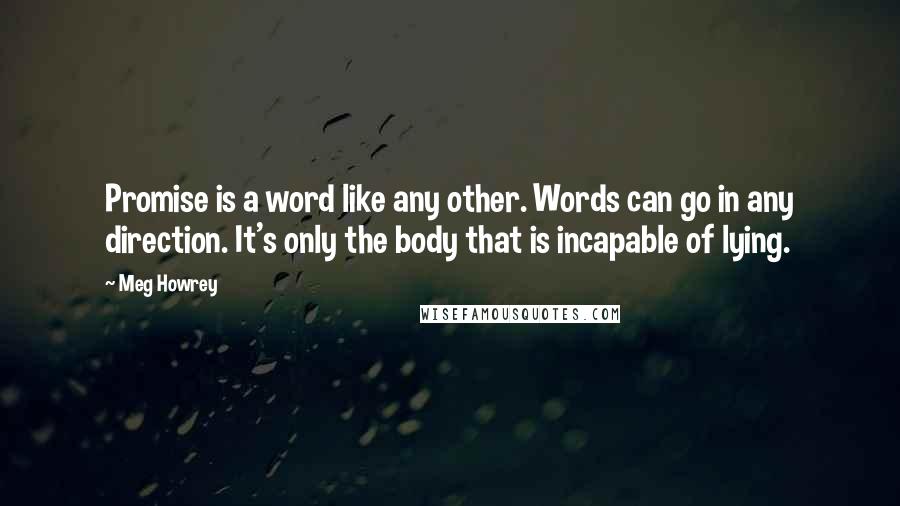 Meg Howrey Quotes: Promise is a word like any other. Words can go in any direction. It's only the body that is incapable of lying.