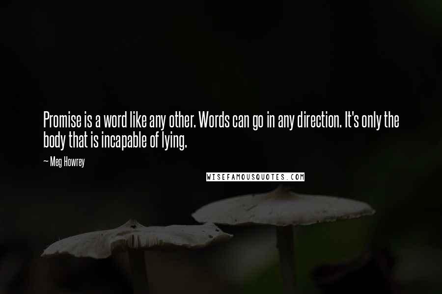 Meg Howrey Quotes: Promise is a word like any other. Words can go in any direction. It's only the body that is incapable of lying.