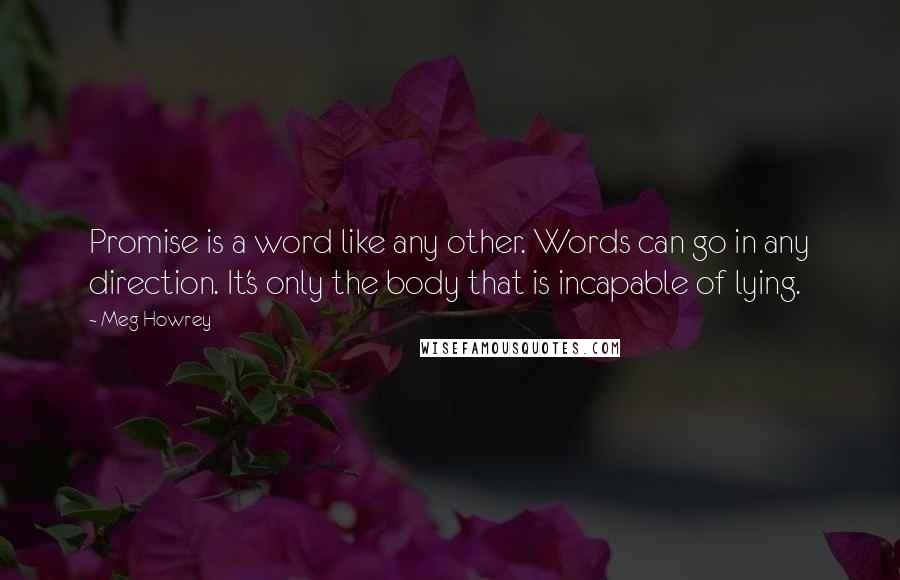 Meg Howrey Quotes: Promise is a word like any other. Words can go in any direction. It's only the body that is incapable of lying.