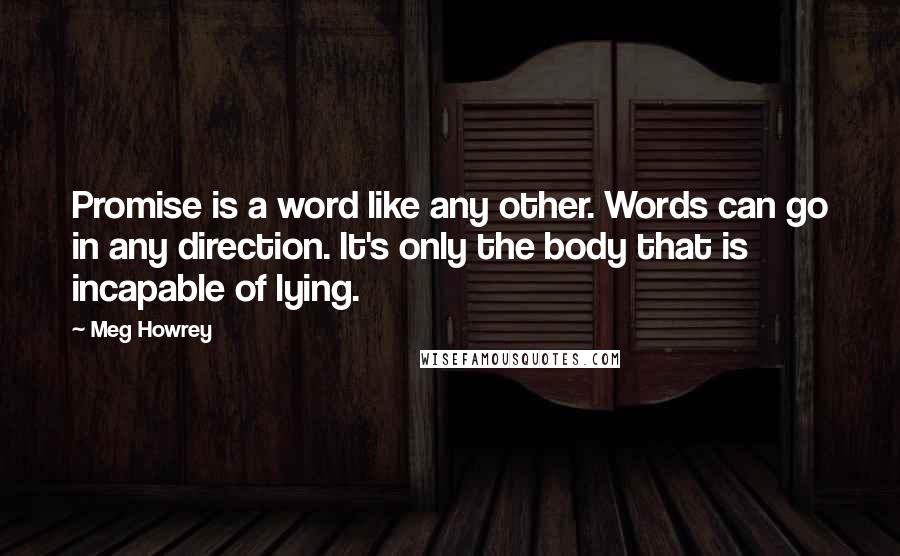 Meg Howrey Quotes: Promise is a word like any other. Words can go in any direction. It's only the body that is incapable of lying.