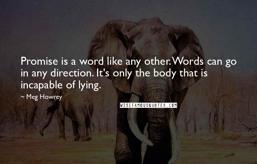 Meg Howrey Quotes: Promise is a word like any other. Words can go in any direction. It's only the body that is incapable of lying.