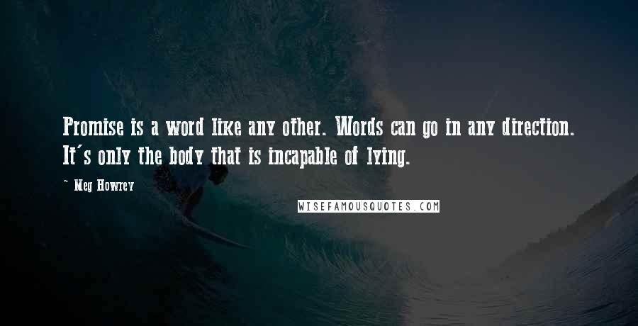 Meg Howrey Quotes: Promise is a word like any other. Words can go in any direction. It's only the body that is incapable of lying.