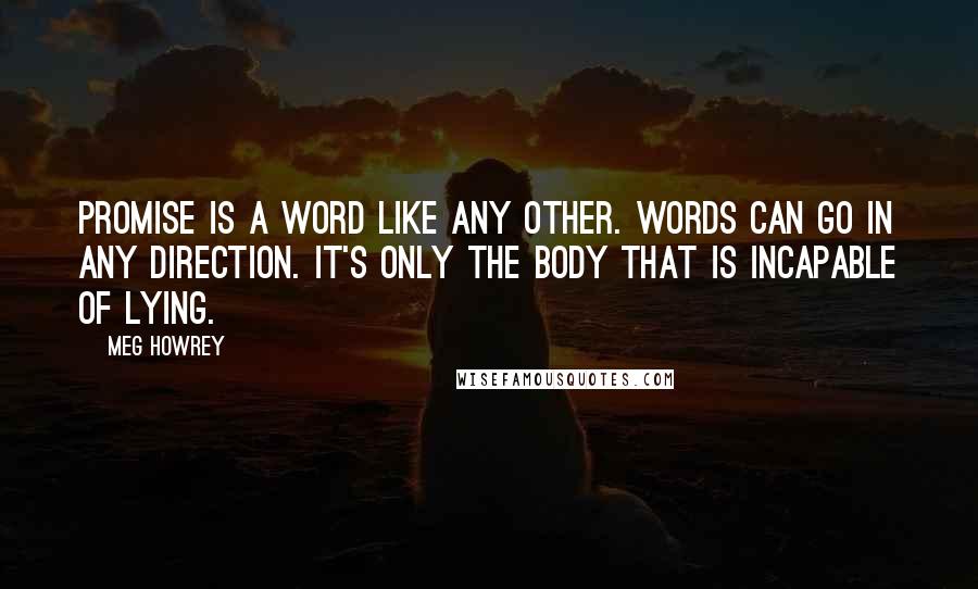 Meg Howrey Quotes: Promise is a word like any other. Words can go in any direction. It's only the body that is incapable of lying.