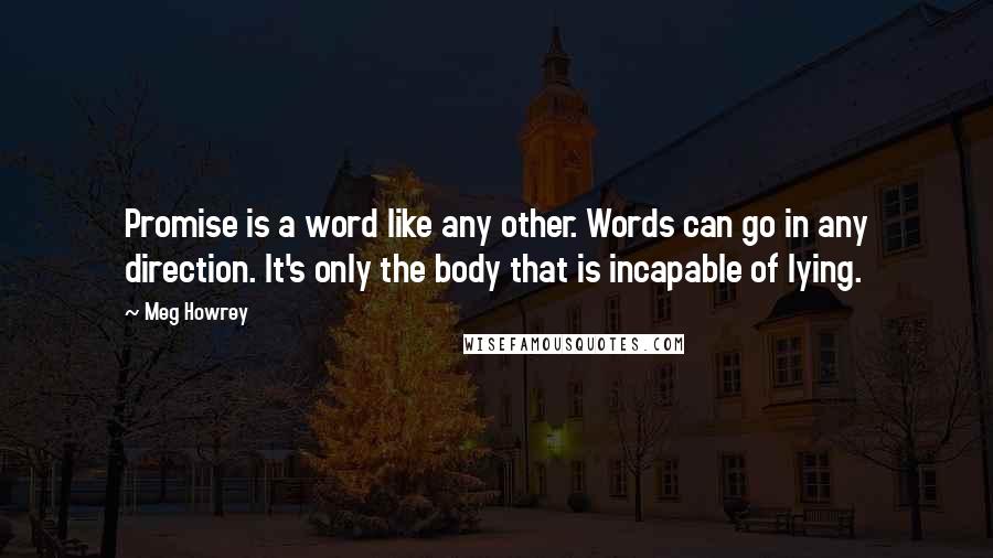 Meg Howrey Quotes: Promise is a word like any other. Words can go in any direction. It's only the body that is incapable of lying.