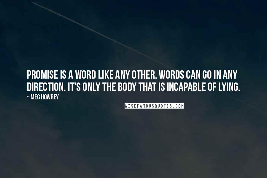 Meg Howrey Quotes: Promise is a word like any other. Words can go in any direction. It's only the body that is incapable of lying.