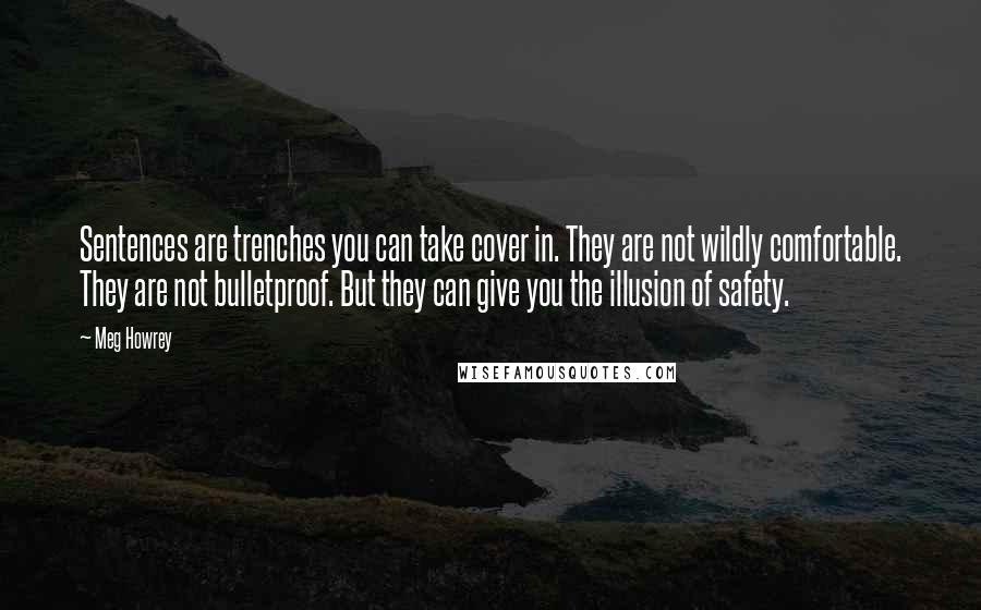 Meg Howrey Quotes: Sentences are trenches you can take cover in. They are not wildly comfortable. They are not bulletproof. But they can give you the illusion of safety.
