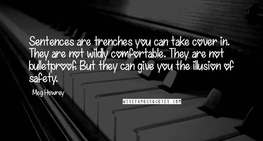 Meg Howrey Quotes: Sentences are trenches you can take cover in. They are not wildly comfortable. They are not bulletproof. But they can give you the illusion of safety.