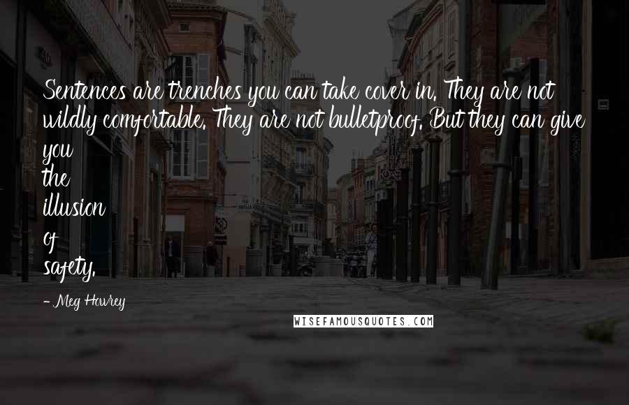 Meg Howrey Quotes: Sentences are trenches you can take cover in. They are not wildly comfortable. They are not bulletproof. But they can give you the illusion of safety.