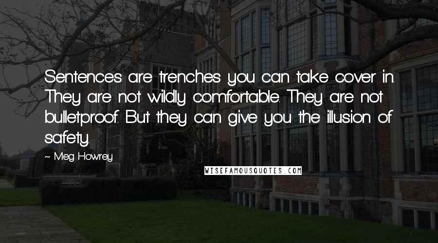 Meg Howrey Quotes: Sentences are trenches you can take cover in. They are not wildly comfortable. They are not bulletproof. But they can give you the illusion of safety.