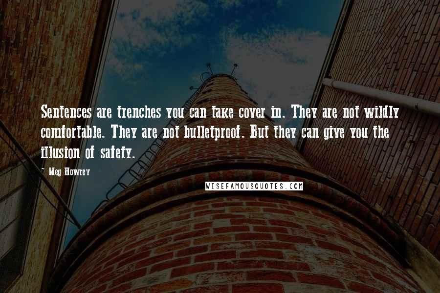 Meg Howrey Quotes: Sentences are trenches you can take cover in. They are not wildly comfortable. They are not bulletproof. But they can give you the illusion of safety.