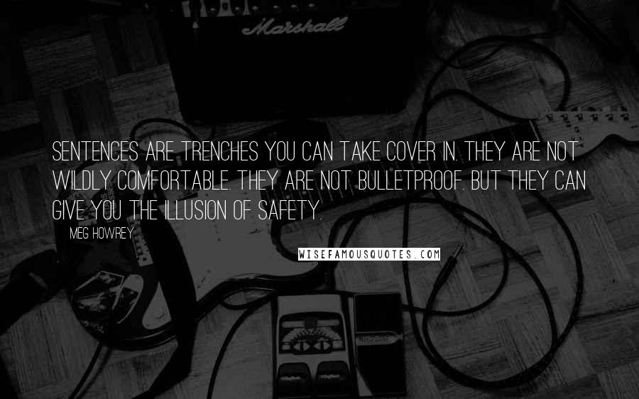 Meg Howrey Quotes: Sentences are trenches you can take cover in. They are not wildly comfortable. They are not bulletproof. But they can give you the illusion of safety.