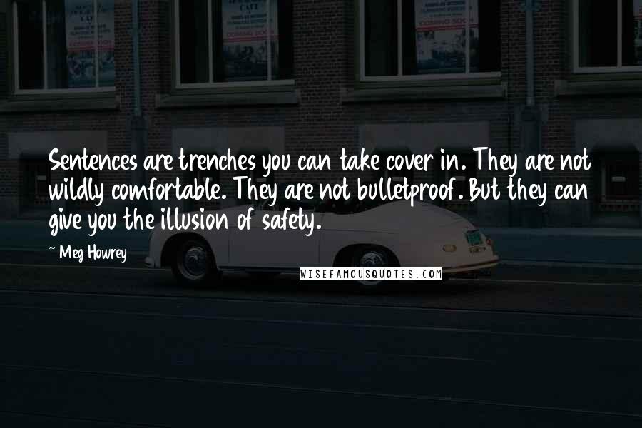 Meg Howrey Quotes: Sentences are trenches you can take cover in. They are not wildly comfortable. They are not bulletproof. But they can give you the illusion of safety.