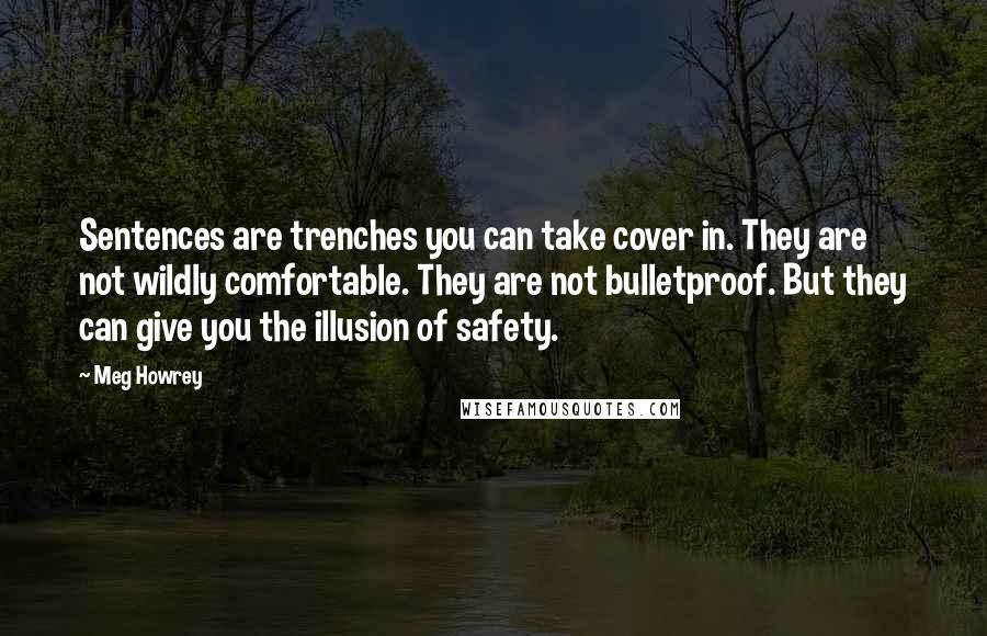 Meg Howrey Quotes: Sentences are trenches you can take cover in. They are not wildly comfortable. They are not bulletproof. But they can give you the illusion of safety.