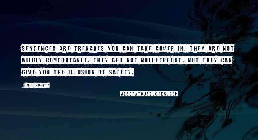 Meg Howrey Quotes: Sentences are trenches you can take cover in. They are not wildly comfortable. They are not bulletproof. But they can give you the illusion of safety.