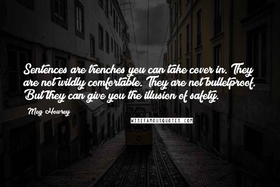 Meg Howrey Quotes: Sentences are trenches you can take cover in. They are not wildly comfortable. They are not bulletproof. But they can give you the illusion of safety.