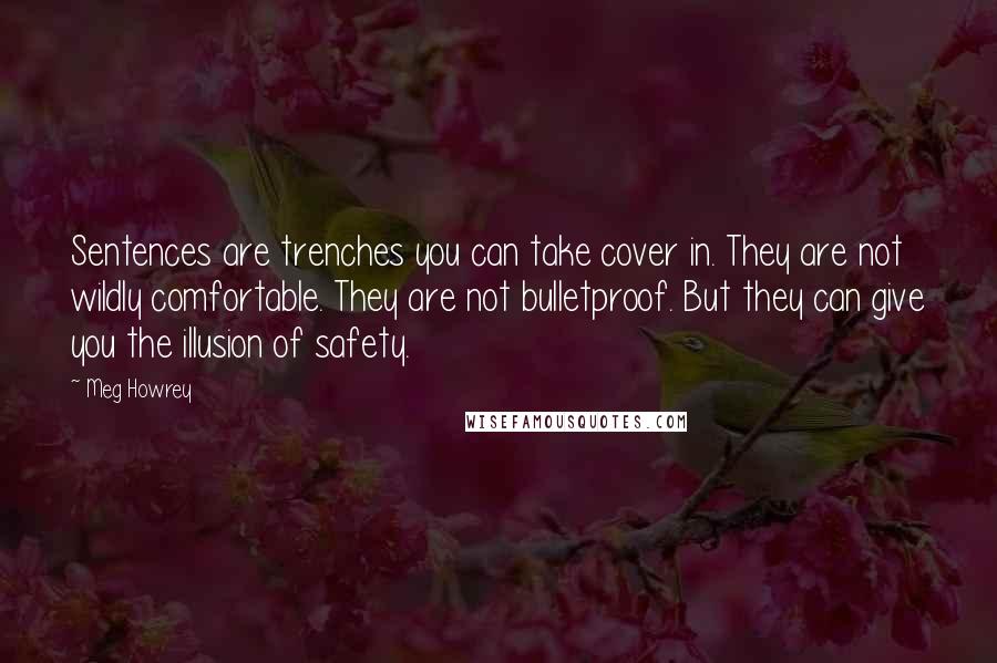 Meg Howrey Quotes: Sentences are trenches you can take cover in. They are not wildly comfortable. They are not bulletproof. But they can give you the illusion of safety.