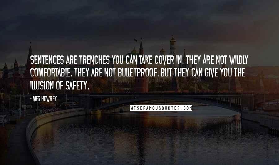 Meg Howrey Quotes: Sentences are trenches you can take cover in. They are not wildly comfortable. They are not bulletproof. But they can give you the illusion of safety.