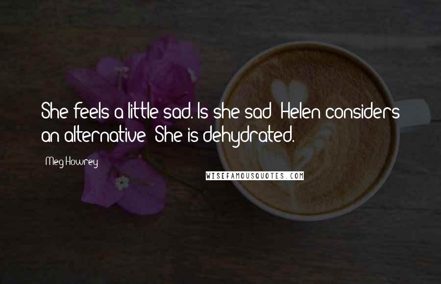 Meg Howrey Quotes: She feels a little sad. Is she sad? Helen considers an alternative: She is dehydrated.