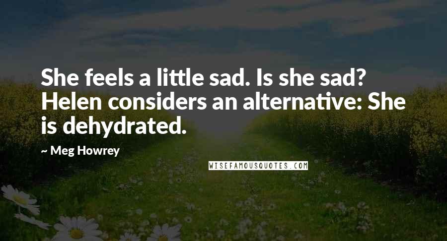 Meg Howrey Quotes: She feels a little sad. Is she sad? Helen considers an alternative: She is dehydrated.