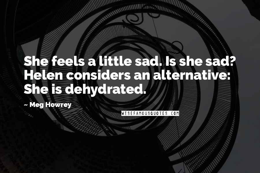 Meg Howrey Quotes: She feels a little sad. Is she sad? Helen considers an alternative: She is dehydrated.