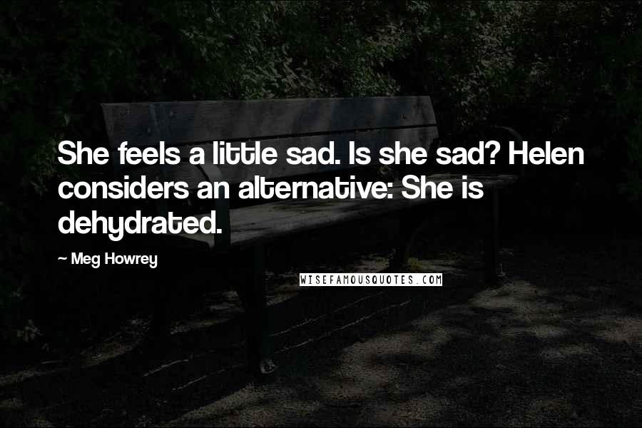 Meg Howrey Quotes: She feels a little sad. Is she sad? Helen considers an alternative: She is dehydrated.