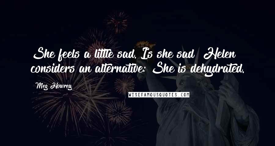 Meg Howrey Quotes: She feels a little sad. Is she sad? Helen considers an alternative: She is dehydrated.