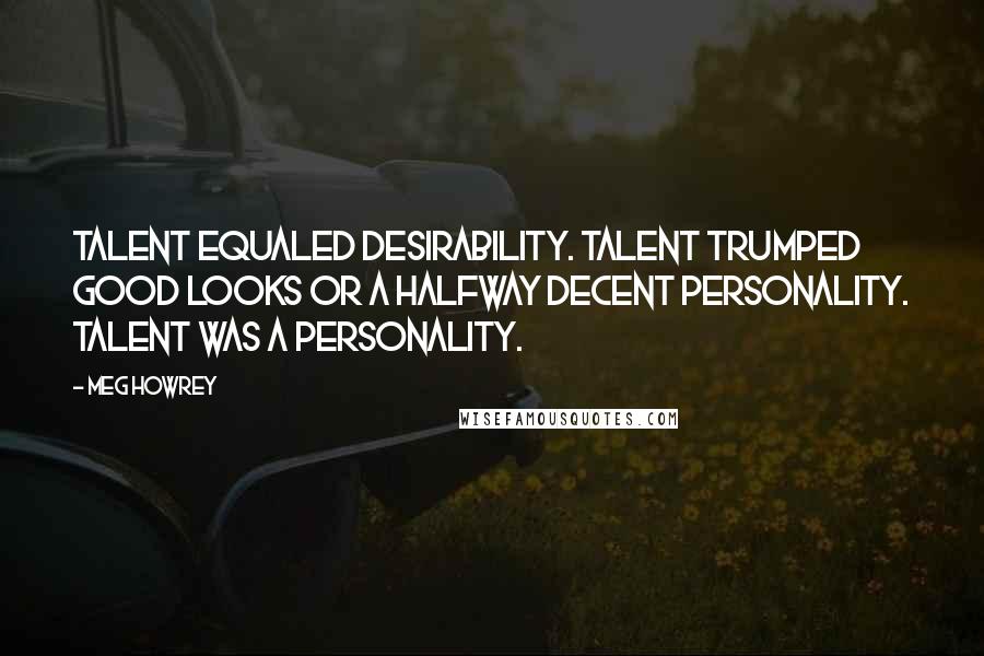 Meg Howrey Quotes: Talent equaled desirability. Talent trumped good looks or a halfway decent personality. Talent was a personality.