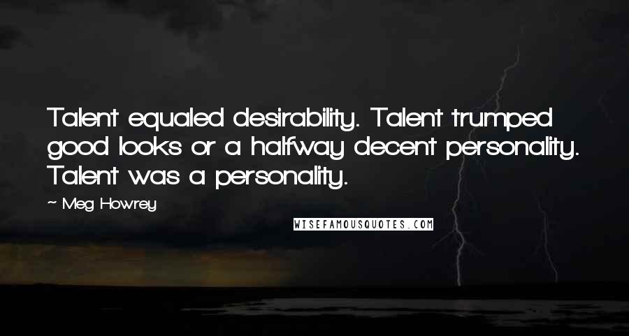 Meg Howrey Quotes: Talent equaled desirability. Talent trumped good looks or a halfway decent personality. Talent was a personality.