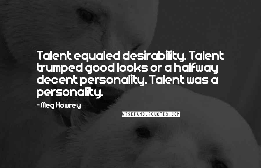 Meg Howrey Quotes: Talent equaled desirability. Talent trumped good looks or a halfway decent personality. Talent was a personality.