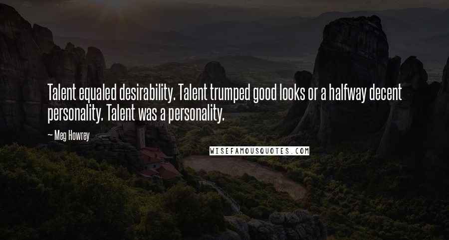 Meg Howrey Quotes: Talent equaled desirability. Talent trumped good looks or a halfway decent personality. Talent was a personality.