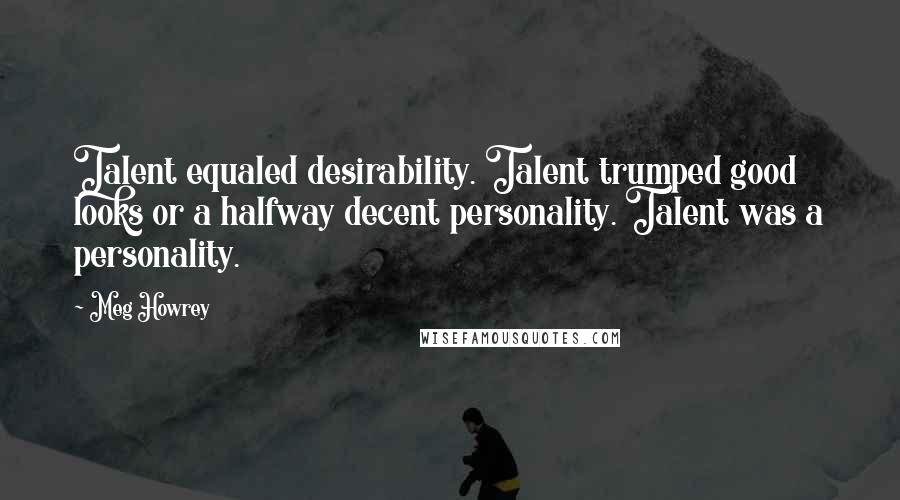 Meg Howrey Quotes: Talent equaled desirability. Talent trumped good looks or a halfway decent personality. Talent was a personality.