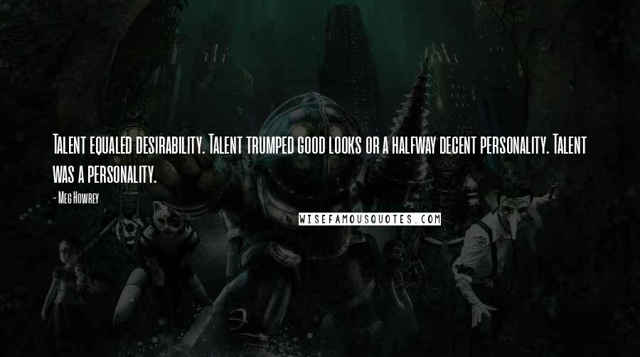 Meg Howrey Quotes: Talent equaled desirability. Talent trumped good looks or a halfway decent personality. Talent was a personality.