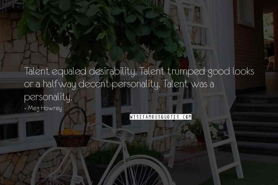 Meg Howrey Quotes: Talent equaled desirability. Talent trumped good looks or a halfway decent personality. Talent was a personality.