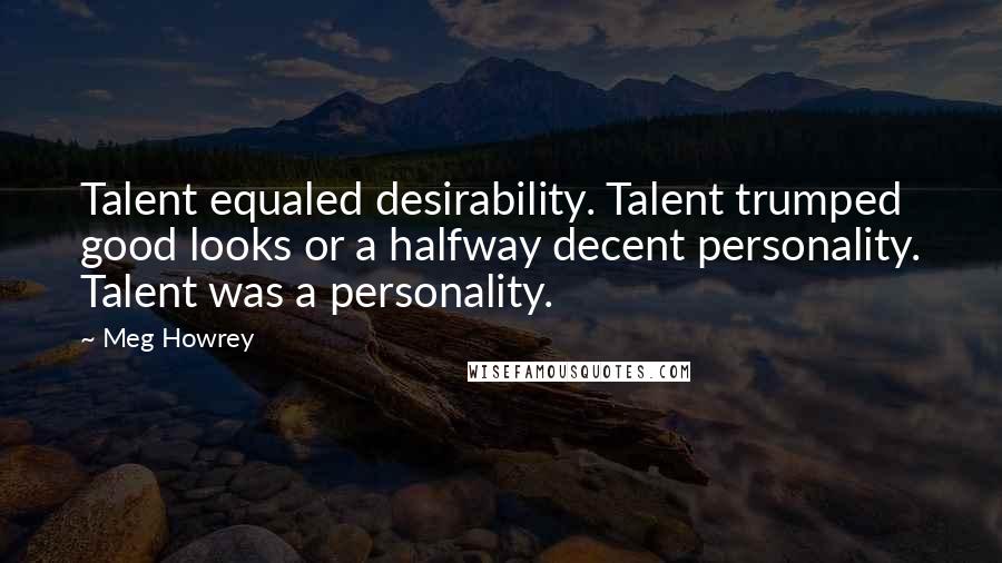 Meg Howrey Quotes: Talent equaled desirability. Talent trumped good looks or a halfway decent personality. Talent was a personality.