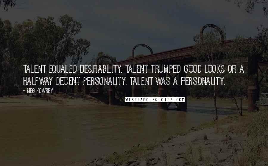 Meg Howrey Quotes: Talent equaled desirability. Talent trumped good looks or a halfway decent personality. Talent was a personality.